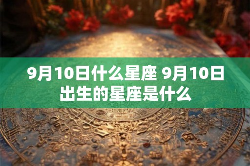 9月10日什么星座 9月10日出生的星座是什么