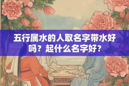 五行属水的人取名字带水好吗？起什么名字好？