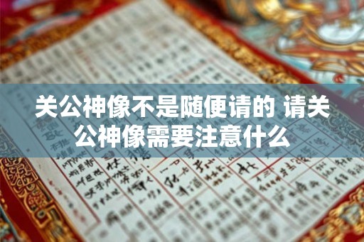 关公神像不是随便请的 请关公神像需要注意什么