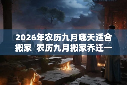 2026年农历九月哪天适合搬家  农历九月搬家乔迁一览表
