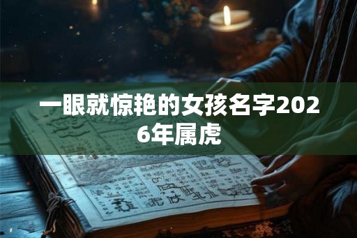 一眼就惊艳的女孩名字2026年属虎