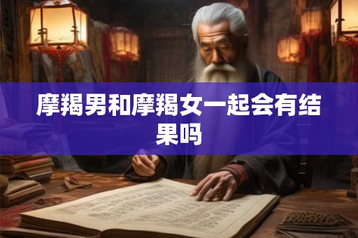 摩羯男和摩羯女一起会有结果吗 摩羯男和摩羯女一起会有结果吗