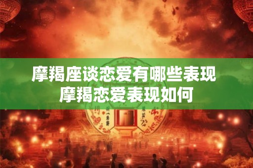 摩羯座谈恋爱有哪些表现 摩羯恋爱表现如何 摩羯座谈恋爱有哪些表现 摩羯恋爱表现如何