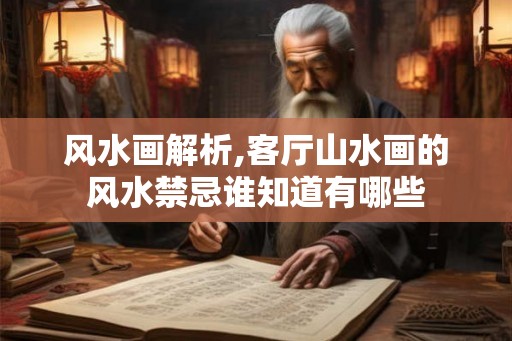 风水画解析,客厅山水画的风水禁忌谁知道有哪些