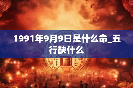 1991年9月9日是什么命_五行缺什么