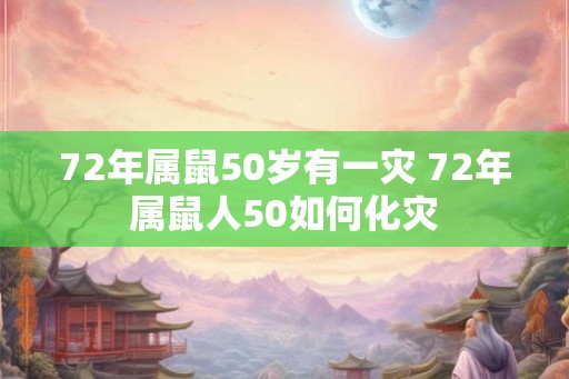 72年属鼠50岁有一灾 72年属鼠人50如何化灾
