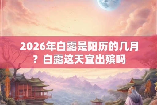 2026年白露是阳历的几月？白露这天宜出殡吗