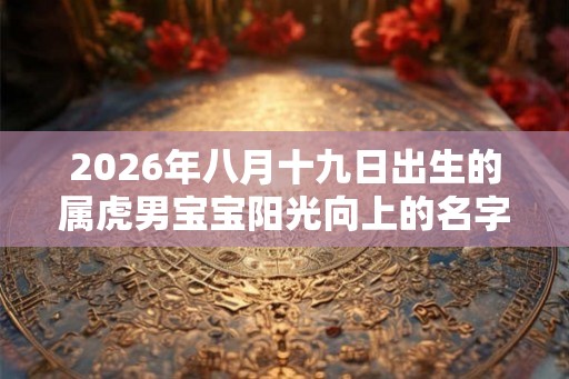 2026年八月十九日出生的属虎男宝宝阳光向上的名字集锦 2026年八月十九日出生的属虎男宝宝阳光向上的名字集锦