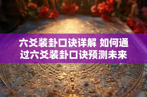 六爻装卦口诀详解 如何通过六爻装卦口诀预测未来
