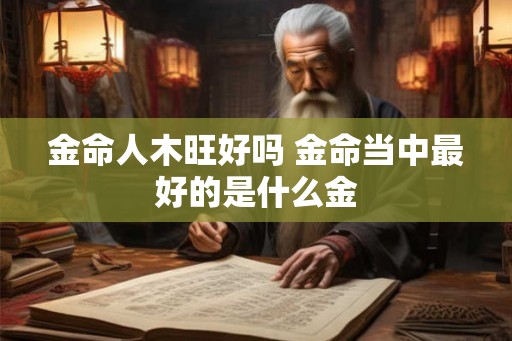金命人木旺好吗 金命当中最好的是什么金