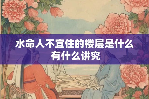 水命人不宜住的楼层是什么 有什么讲究