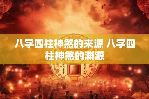 八字四柱神煞的来源 八字四柱神煞的渊源