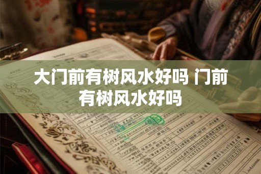 大门前有树风水好吗 门前有树风水好吗 大门前有树风水好吗 门前有树风水好吗