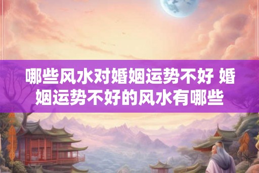哪些风水对婚姻运势不好 婚姻运势不好的风水有哪些