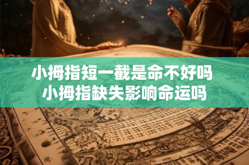 小拇指短一截是命不好吗 小拇指缺失影响命运吗