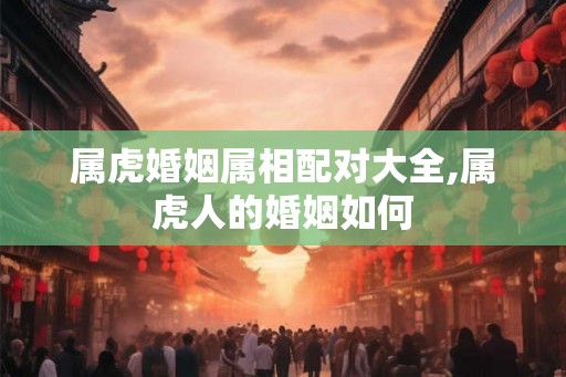 属虎婚姻属相配对大全,属虎人的婚姻如何 属虎婚姻属相配对大全,属虎人的婚姻如何