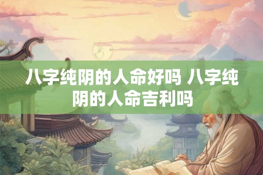 八字纯阴的人命好吗 八字纯阴的人命吉利吗 八字纯阴的人命好吗 八字纯阴的人命吉利吗