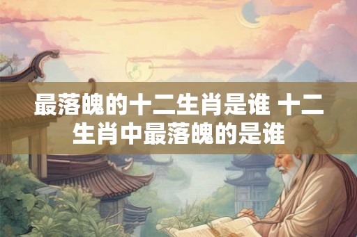 最落魄的十二生肖是谁 十二生肖中最落魄的是谁 最落魄的十二生肖是谁 十二生肖中最落魄的是谁