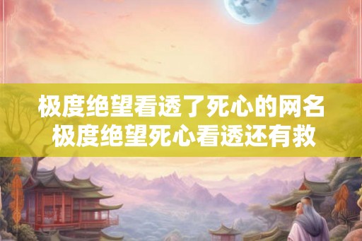 极度绝望看透了死心的网名 极度绝望死心看透还有救吗