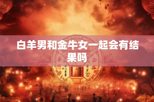 白羊男和金牛女一起会有结果吗