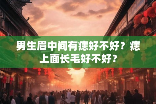 男生眉中间有痣好不好？痣上面长毛好不好？