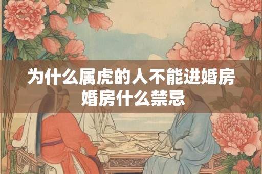 为什么属虎的人不能进婚房 婚房什么禁忌 为什么属虎的人不能进婚房 婚房什么禁忌