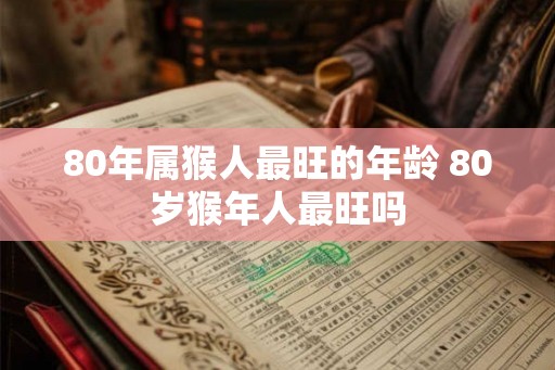 80年属猴人最旺的年龄 80岁猴年人最旺吗 80年属猴人最旺的年龄 80岁猴年人最旺吗