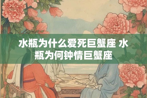 水瓶为什么爱死巨蟹座 水瓶为何钟情巨蟹座 水瓶为什么爱死巨蟹座 水瓶为何钟情巨蟹座