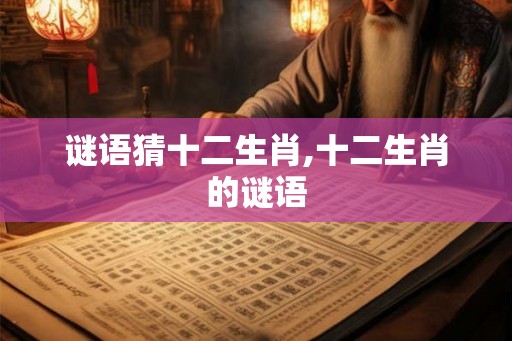 谜语猜十二生肖,十二生肖的谜语