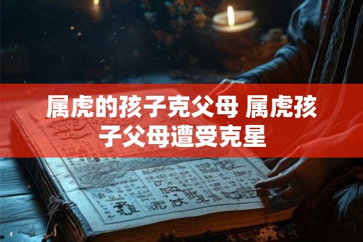 属虎的孩子克父母 属虎孩子父母遭受克星