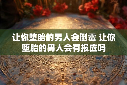 让你堕胎的男人会倒霉 让你堕胎的男人会有报应吗