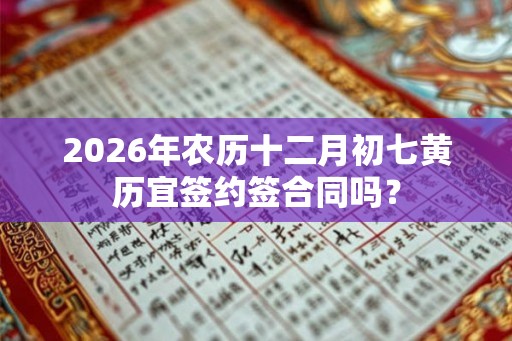 2026年农历十二月初七黄历宜签约签合同吗？