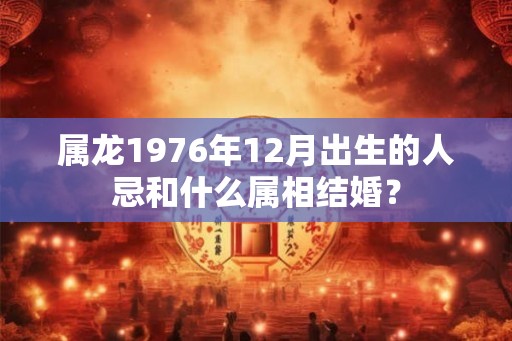 属龙1976年12月出生的人忌和什么属相结婚? 属龙1976年12月出生的人忌和什么属相结婚?