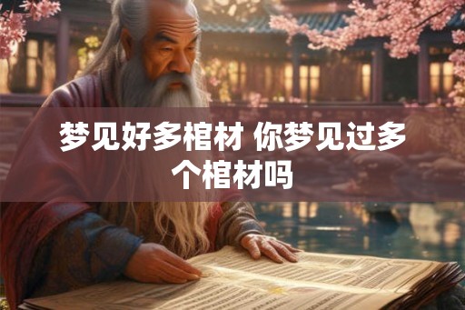 梦见好多棺材 你梦见过多个棺材吗