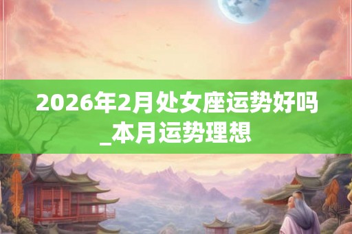 2026年2月处女座运势好吗_本月运势理想