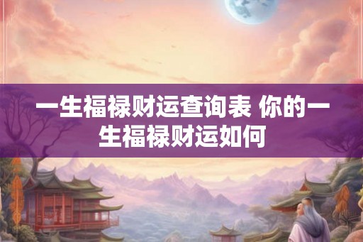 一生福禄财运查询表 你的一生福禄财运如何