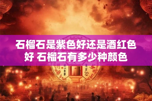 石榴石是紫色好还是酒红色好 石榴石有多少种颜色