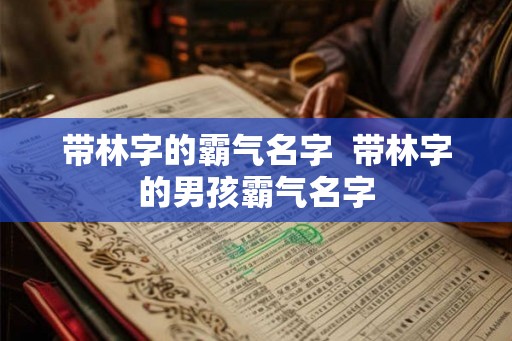 带林字的霸气名字  带林字的男孩霸气名字