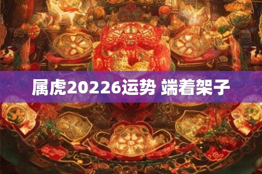 属虎20226运势 端着架子