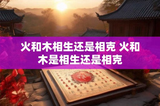 火和木相生还是相克 火和木是相生还是相克