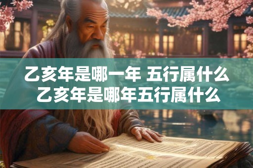 乙亥年是哪一年 五行属什么 乙亥年是哪年五行属什么