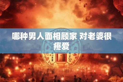 哪种男人面相顾家 对老婆很疼爱