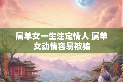 属羊女一生注定情人 属羊女动情容易被骗