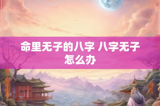 命里无子的八字 八字无子怎么办