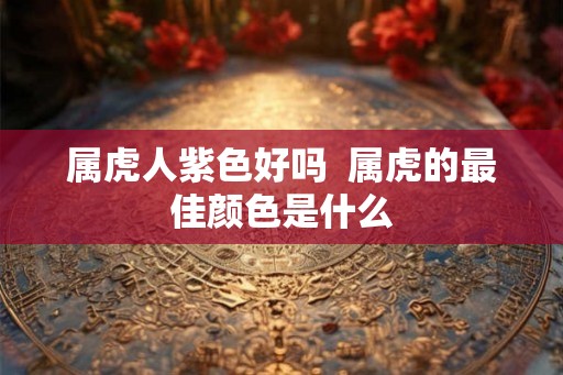 属虎人紫色好吗  属虎的最佳颜色是什么