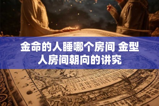 金命的人睡哪个房间 金型人房间朝向的讲究
