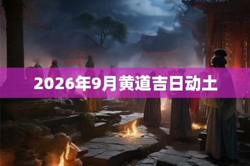 2026年9月黄道吉日动土