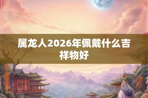 属龙人2026年佩戴什么吉祥物好