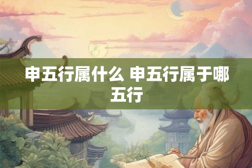 申五行属什么 申五行属于哪五行