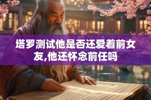塔罗测试他是否还爱着前女友,他还怀念前任吗